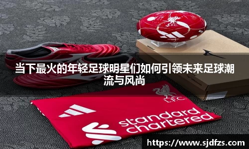 当下最火的年轻足球明星们如何引领未来足球潮流与风尚